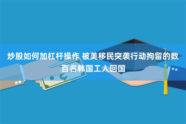 炒股如何加杠杆操作 被美移民突袭行动拘留的数百名韩国工人回国