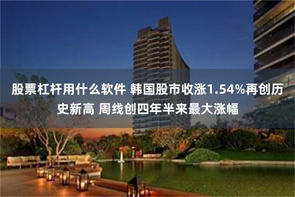 股票杠杆用什么软件 韩国股市收涨1.54%再创历史新高 周线创四年半来最大涨幅