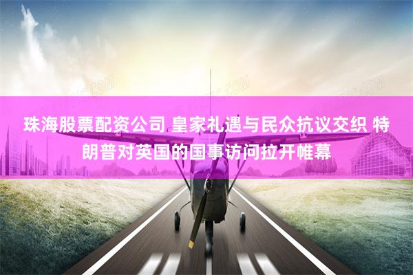 珠海股票配资公司 皇家礼遇与民众抗议交织 特朗普对英国的国事访问拉开帷幕