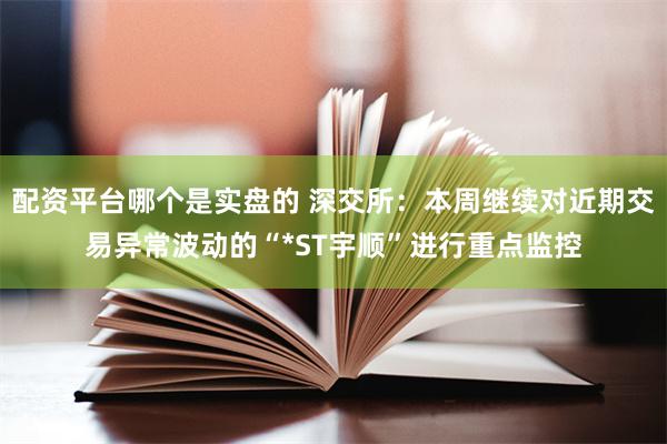 配资平台哪个是实盘的 深交所:本周继续对近期交易异常波动的“*ST宇顺”进行重点监控