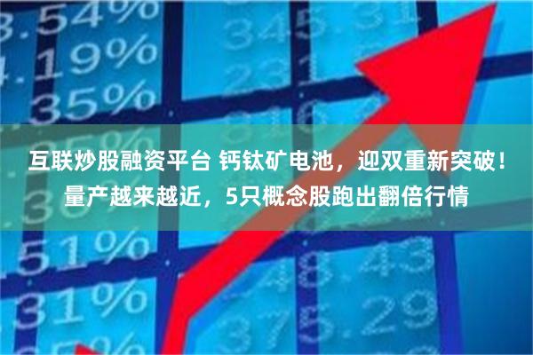 互联炒股融资平台 钙钛矿电池,迎双重新突破!量产越来越近,5只概念股跑出翻倍行情