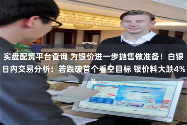 实盘配资平台查询 为银价进一步抛售做准备！白银日内交易分析：若跌破首个看空目标 银价料大跌4%