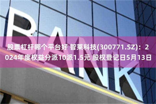 股票杠杆哪个平台好 智莱科技(300771.SZ)：2024年度权益分派10派1.5元 股权登记日5月13日