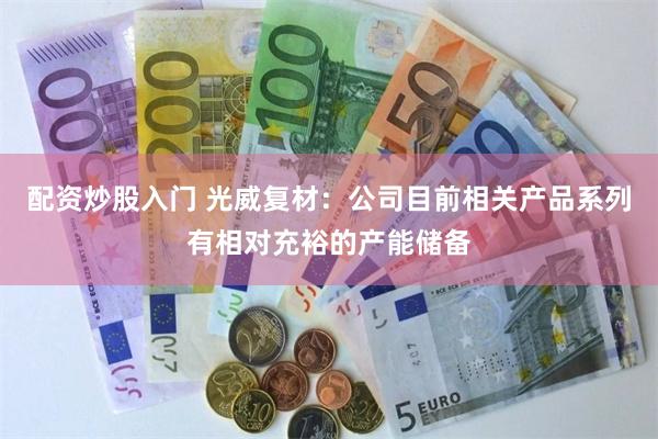配资炒股入门 光威复材：公司目前相关产品系列有相对充裕的产能储备