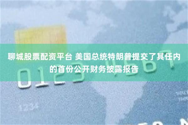 聊城股票配资平台 美国总统特朗普提交了其任内的首份公开财务披露报告