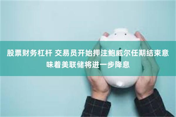 股票财务杠杆 交易员开始押注鲍威尔任期结束意味着美联储将进一步降息