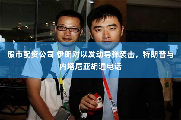 股市配资公司 伊朗对以发动导弹袭击，特朗普与内塔尼亚胡通电话