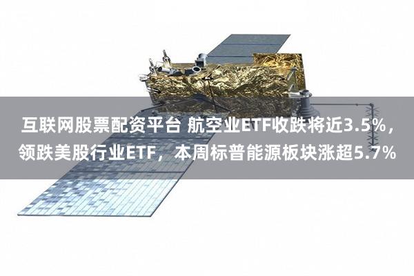 互联网股票配资平台 航空业ETF收跌将近3.5%，领跌美股行业ETF，本周标普能源板块涨超5.7%