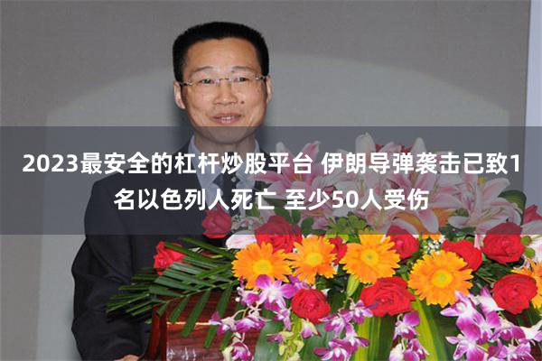 2023最安全的杠杆炒股平台 伊朗导弹袭击已致1名以色列人死亡 至少50人受伤