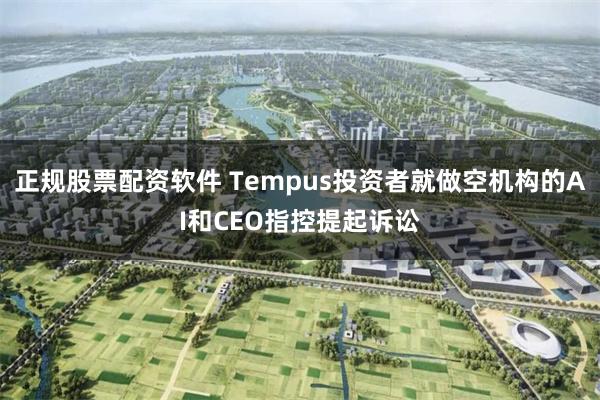 正规股票配资软件 Tempus投资者就做空机构的AI和CEO指控提起诉讼