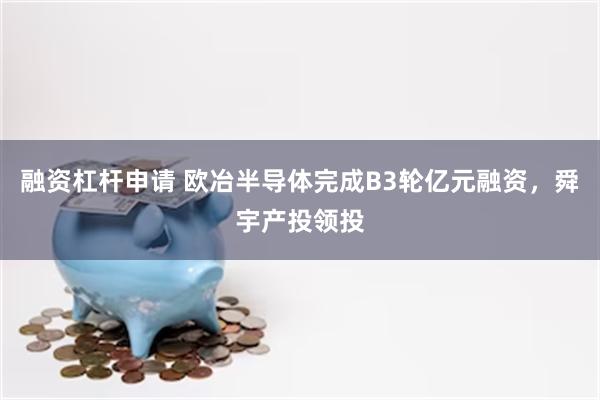 融资杠杆申请 欧冶半导体完成B3轮亿元融资，舜宇产投领投