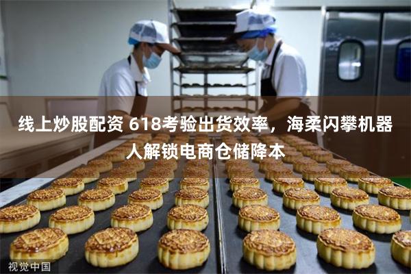 线上炒股配资 618考验出货效率，海柔闪攀机器人解锁电商仓储降本