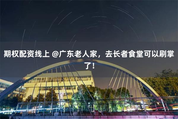 期权配资线上 @广东老人家，去长者食堂可以刷掌了！