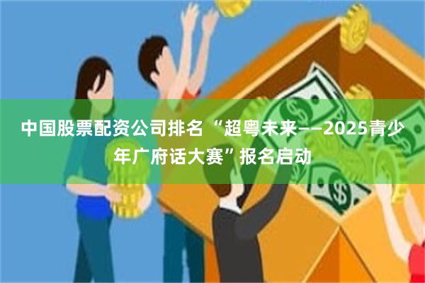 中国股票配资公司排名 “超粤未来——2025青少年广府话大赛”报名启动