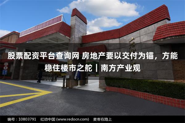 股票配资平台查询网 房地产要以交付为锚，方能稳住楼市之舵｜南方产业观