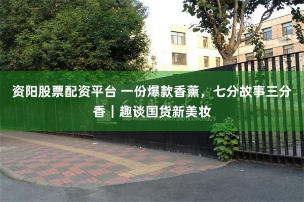 资阳股票配资平台 一份爆款香薰，七分故事三分香｜趣谈国货新美妆