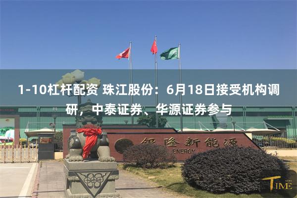 1-10杠杆配资 珠江股份：6月18日接受机构调研，中泰证券、华源证券参与