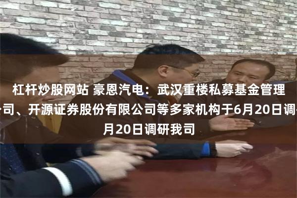杠杆炒股网站 豪恩汽电：武汉重楼私募基金管理有限公司、开源证券股份有限公司等多家机构于6月20日调研我司