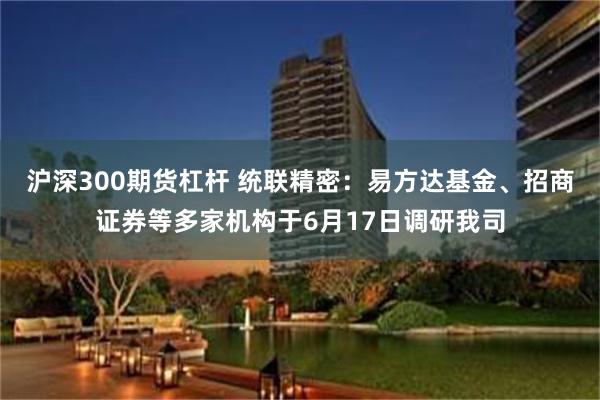 沪深300期货杠杆 统联精密：易方达基金、招商证券等多家机构于6月17日调研我司