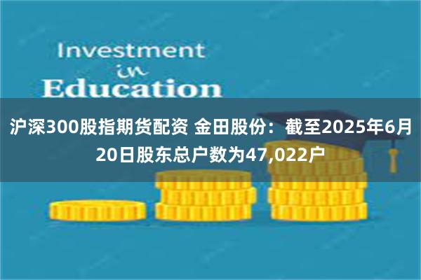 沪深300股指期货配资 金田股份：截至2025年6月20日股东总户数为47,022户