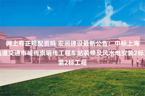 网上有正规配资吗 宏润建设最新公告：中标上海市轨道交通市域线崇明线工程车站装修及风水电安装2标工程