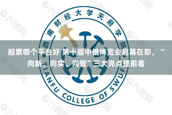 股票哪个平台好 第十届中俄博览会启幕在即，“向新、向实、向智”三大亮点提前看