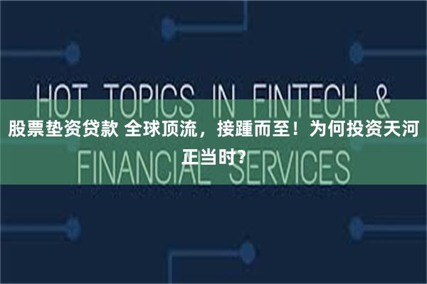 股票垫资贷款 全球顶流，接踵而至！为何投资天河正当时？