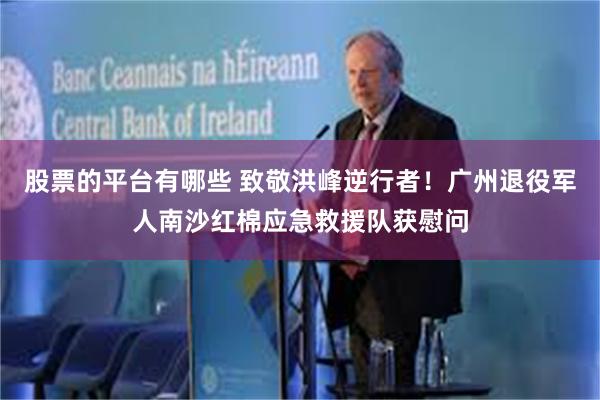 股票的平台有哪些 致敬洪峰逆行者！广州退役军人南沙红棉应急救援队获慰问