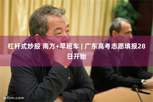 杠杆式炒股 南方+早班车 | 广东高考志愿填报28日开始