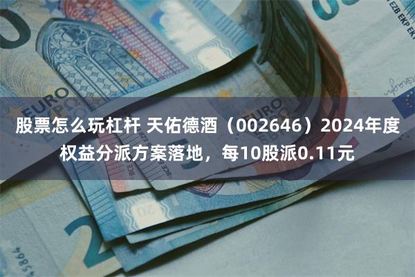股票怎么玩杠杆 天佑德酒（002646）2024年度权益分派方案落地，每10股派0.11元