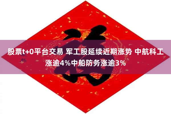 股票t+0平台交易 军工股延续近期涨势 中航科工涨逾4%中船防务涨逾3%