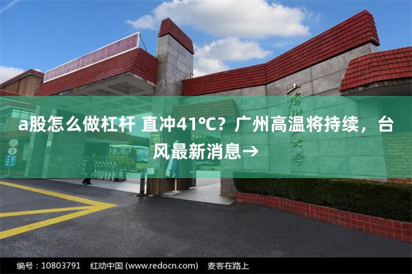 a股怎么做杠杆 直冲41℃？广州高温将持续，台风最新消息→
