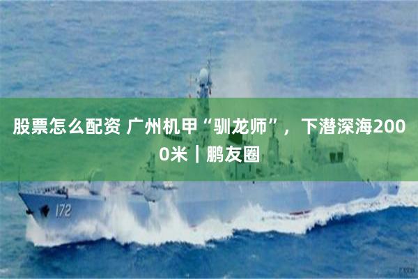 股票怎么配资 广州机甲“驯龙师”，下潜深海2000米｜鹏友圈