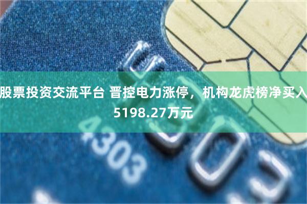 股票投资交流平台 晋控电力涨停，机构龙虎榜净买入5198.27万元
