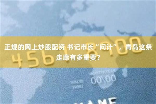 正规的网上炒股配资 书记市长“问计”，青岛这条走廊有多重要？