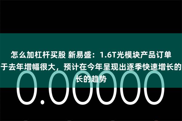 怎么加杠杆买股 新易盛：1.6T光模块产品订单相对于去年增幅很大，预计在今年呈现出逐季快速增长的趋势