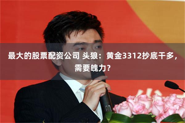 最大的股票配资公司 头狼：黄金3312抄底干多，需要魄力？