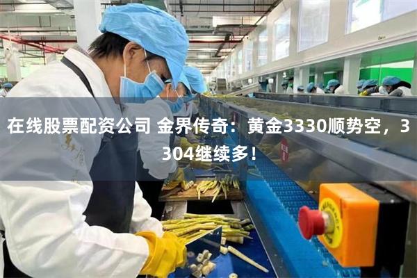 在线股票配资公司 金界传奇：黄金3330顺势空，3304继续多！