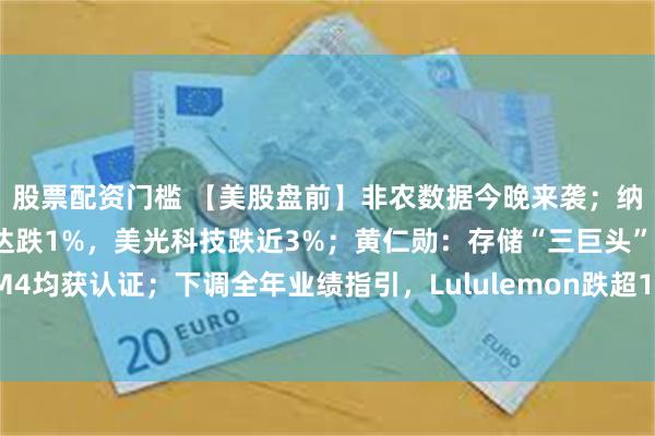 股票配资门槛 【美股盘前】非农数据今晚来袭；纳指期货大跌1%，英伟达跌1%，美光科技跌近3%；黄仁勋：存储“三巨头”的HBM4均获认证；下调全年业绩指引，Lululemon跌超11%；阿尔特曼承认行业烧钱危机