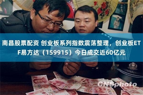 南昌股票配资 创业板系列指数震荡整理，创业板ETF易方达（159915）今日成交近60亿元