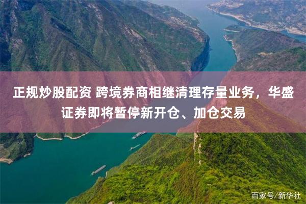 正规炒股配资 跨境券商相继清理存量业务，华盛证券即将暂停新开仓、加仓交易