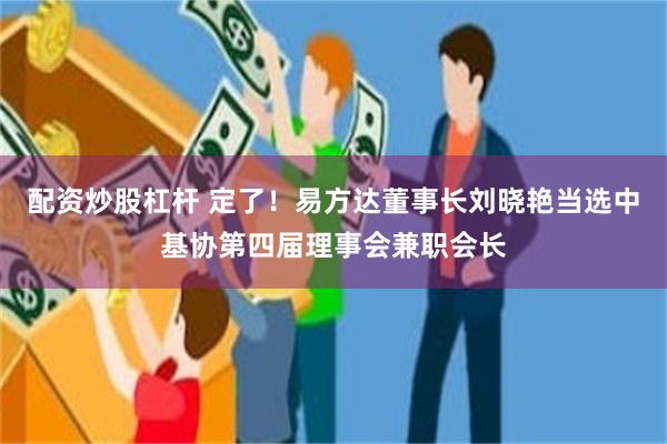 配资炒股杠杆 定了！易方达董事长刘晓艳当选中基协第四届理事会兼职会长