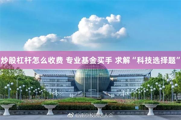 炒股杠杆怎么收费 专业基金买手 求解“科技选择题”