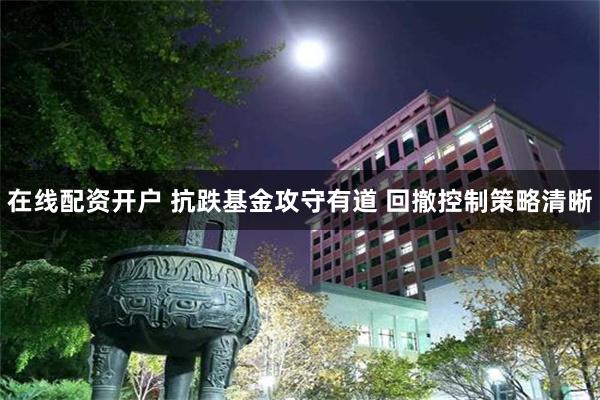 在线配资开户 抗跌基金攻守有道 回撤控制策略清晰