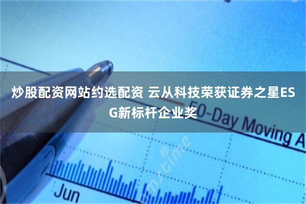 炒股配资网站约选配资 云从科技荣获证券之星ESG新标杆企业奖