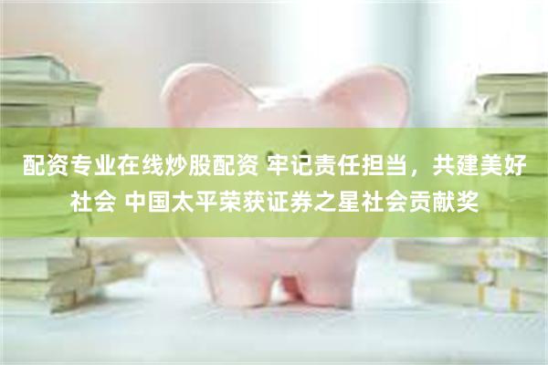 配资专业在线炒股配资 牢记责任担当，共建美好社会 中国太平荣获证券之星社会贡献奖