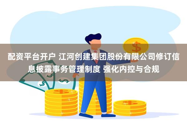 配资平台开户 江河创建集团股份有限公司修订信息披露事务管理制度 强化内控与合规
