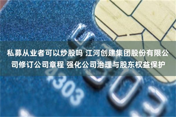 私募从业者可以炒股吗 江河创建集团股份有限公司修订公司章程 强化公司治理与股东权益保护
