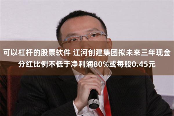 可以杠杆的股票软件 江河创建集团拟未来三年现金分红比例不低于净利润80%或每股0.45元
