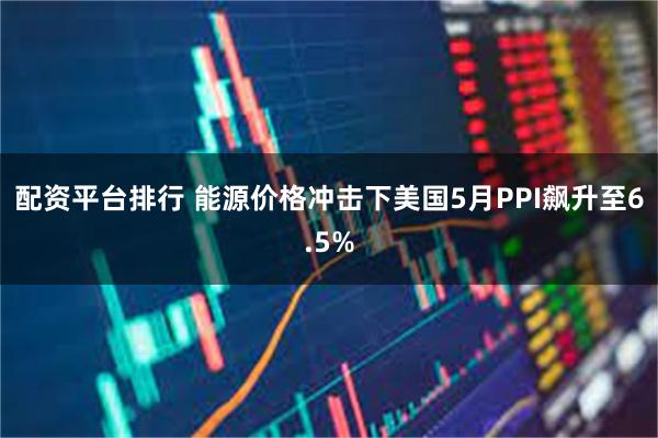 配资平台排行 能源价格冲击下美国5月PPI飙升至6.5%